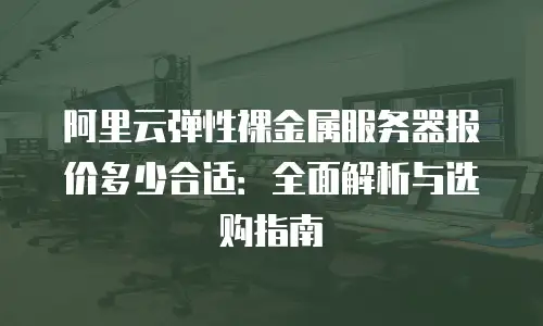 阿里云弹性裸金属服务器报价多少合适：全面解析与选购指南