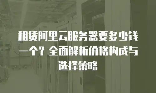 租赁阿里云服务器要多少钱一个？全面解析价格构成与选择策略