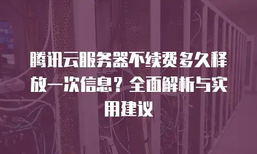 腾讯云服务器不续费多久释放一次信息？全面解析与实用建议