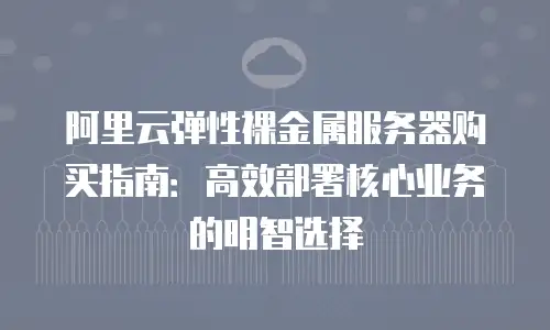 阿里云弹性裸金属服务器购买指南：高效部署核心业务的明智选择