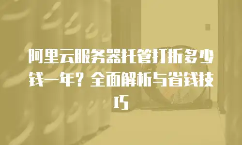 阿里云服务器托管打折多少钱一年？全面解析与省钱技巧