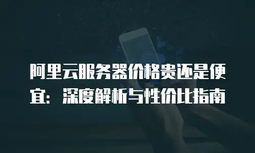 阿里云服务器价格贵还是便宜：深度解析与性价比指南