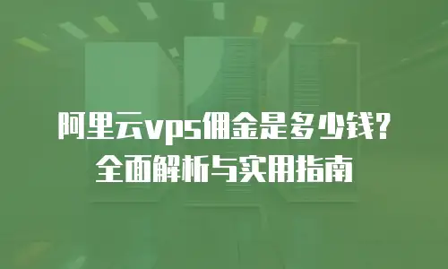 阿里云vps佣金是多少钱？全面解析与实用指南