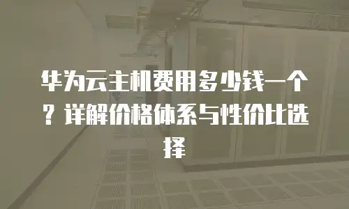 华为云主机费用多少钱一个？详解价格体系与性价比选择