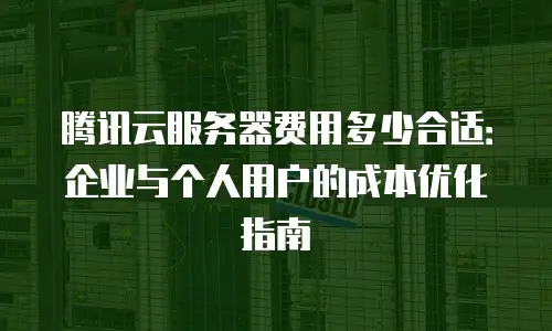 腾讯云服务器费用多少合适：企业与个人用户的成本优化指南