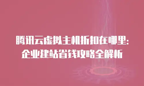 腾讯云虚拟主机折扣在哪里：企业建站省钱攻略全解析