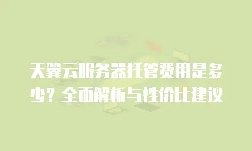 天翼云服务器托管费用是多少？全面解析与性价比建议