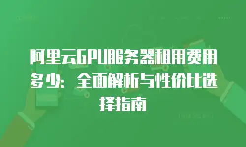 阿里云GPU服务器租用费用多少：全面解析与性价比选择指南