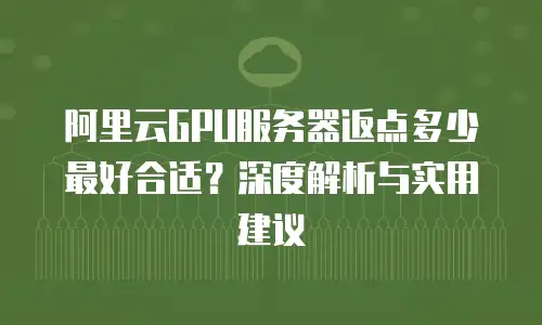 阿里云GPU服务器返点多少最好合适？深度解析与实用建议