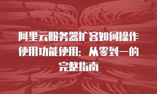 阿里云服务器扩容如何操作使用功能使用：从零到一的完整指南