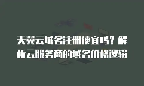 天翼云域名注册便宜吗？解析云服务商的域名价格逻辑