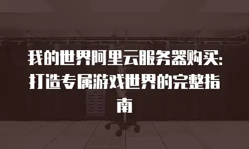 我的世界阿里云服务器购买：打造专属游戏世界的完整指南