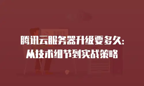 腾讯云服务器升级要多久：从技术细节到实战策略