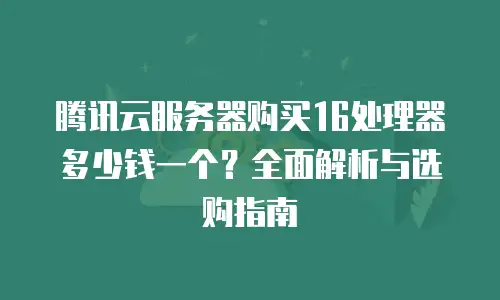 腾讯云服务器购买16处理器多少钱一个？全面解析与选购指南