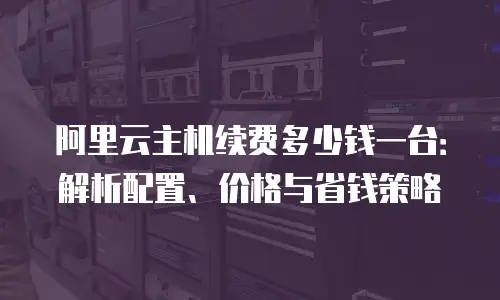 阿里云主机续费多少钱一台：解析配置、价格与省钱策略