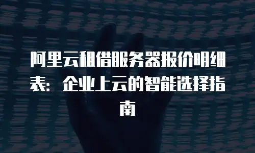 阿里云租借服务器报价明细表：企业上云的智能选择指南