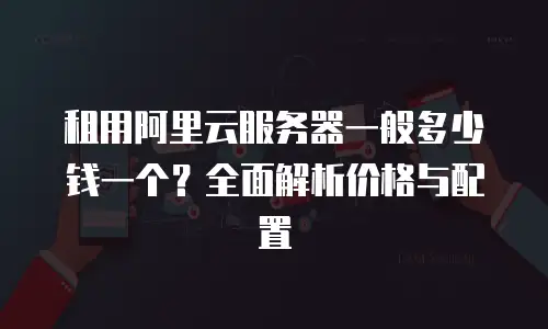 租用阿里云服务器一般多少钱一个？全面解析价格与配置