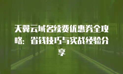天翼云域名续费优惠券全攻略：省钱技巧与实战经验分享