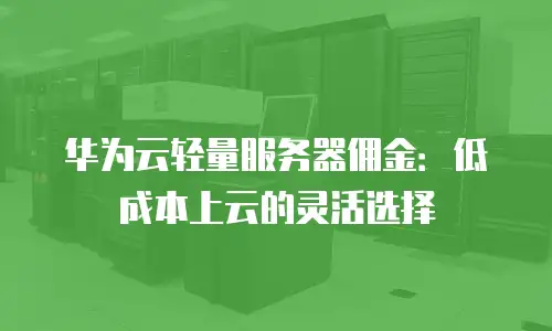 华为云轻量服务器佣金：低成本上云的灵活选择