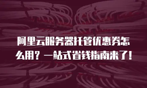 阿里云服务器托管优惠券怎么用？一站式省钱指南来了！