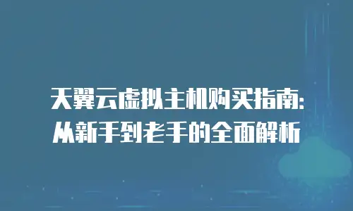 天翼云虚拟主机购买指南：从新手到老手的全面解析