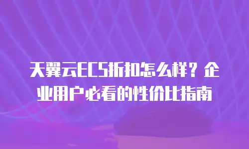 天翼云ECS折扣怎么样？企业用户必看的性价比指南