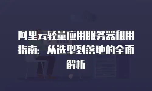 阿里云轻量应用服务器租用指南：从选型到落地的全面解析