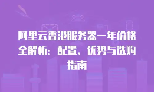 阿里云香港服务器一年价格全解析：配置、优势与选购指南