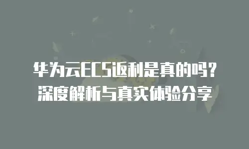 华为云ECS返利是真的吗？深度解析与真实体验分享