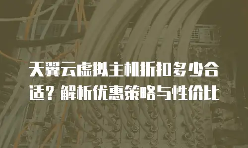 天翼云虚拟主机折扣多少合适？解析优惠策略与性价比