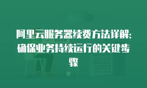 阿里云服务器续费方法详解：确保业务持续运行的关键步骤