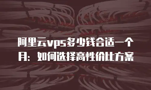 阿里云vps多少钱合适一个月：如何选择高性价比方案