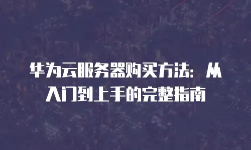 华为云服务器购买方法：从入门到上手的完整指南