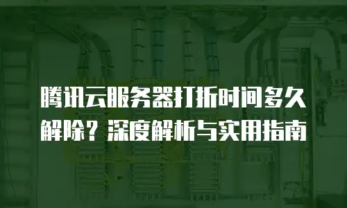 腾讯云服务器打折时间多久解除？深度解析与实用指南