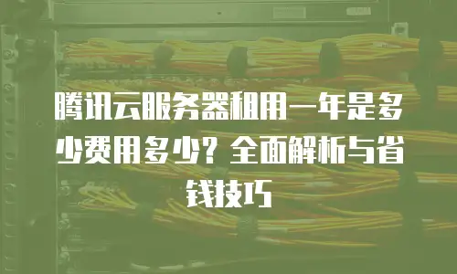 腾讯云服务器租用一年是多少费用多少？全面解析与省钱技巧