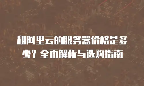 租阿里云的服务器价格是多少？全面解析与选购指南