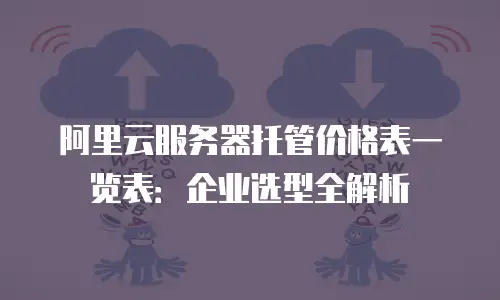 阿里云服务器托管价格表一览表：企业选型全解析