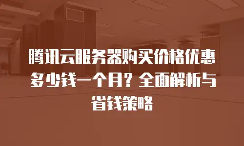 腾讯云服务器购买价格优惠多少钱一个月？全面解析与省钱策略