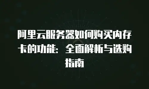 阿里云服务器如何购买内存卡的功能：全面解析与选购指南