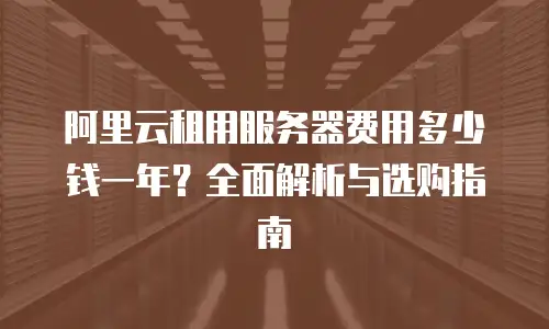阿里云租用服务器费用多少钱一年？全面解析与选购指南