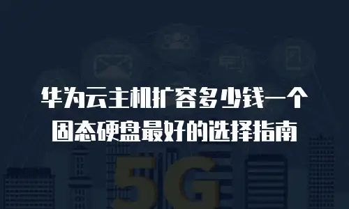 华为云主机扩容多少钱一个固态硬盘最好的选择指南