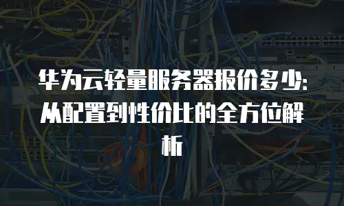 华为云轻量服务器报价多少：从配置到性价比的全方位解析