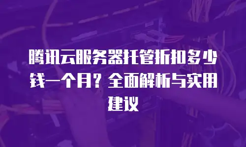 腾讯云服务器托管折扣多少钱一个月？全面解析与实用建议
