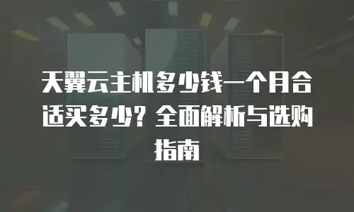 天翼云主机多少钱一个月合适买多少？全面解析与选购指南