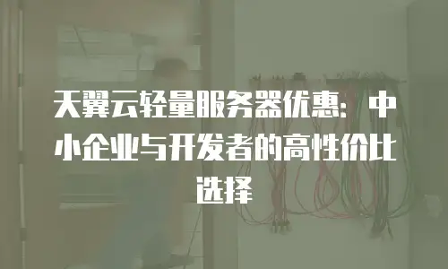 天翼云轻量服务器优惠：中小企业与开发者的高性价比选择