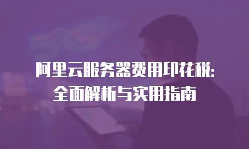 阿里云服务器费用印花税：全面解析与实用指南