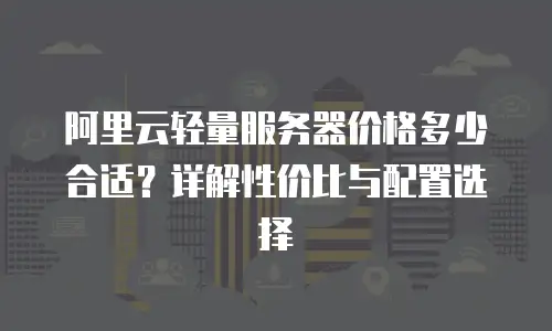 阿里云轻量服务器价格多少合适？详解性价比与配置选择