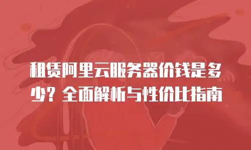 租赁阿里云服务器价钱是多少？全面解析与性价比指南