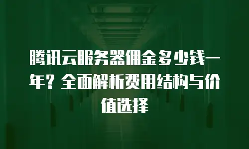腾讯云服务器佣金多少钱一年？全面解析费用结构与价值选择