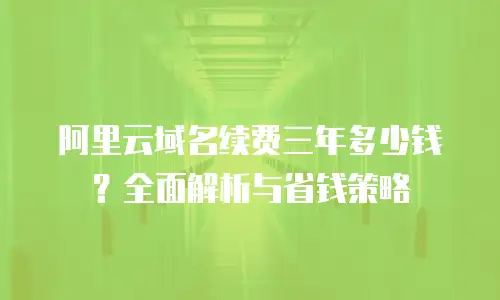 阿里云域名续费三年多少钱？全面解析与省钱策略